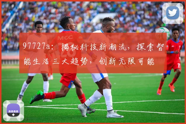 97727a：揭秘科技新潮流，探索智能生活三大趋势，创新无限可能
