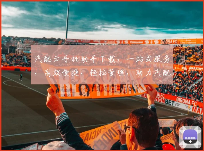 汽配云手机助手下载，一站式服务，高效便捷，轻松管理，助力汽配行业