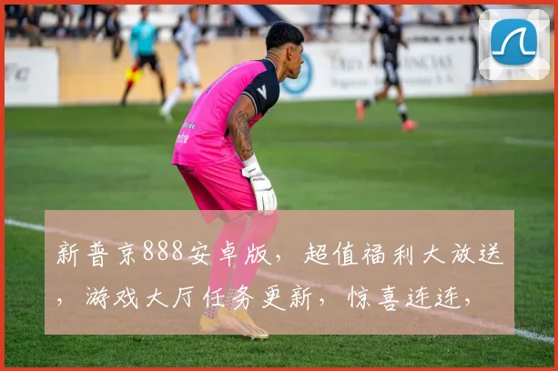 新普京888安卓版，超值福利大放送，游戏大厅任务更新，惊喜连连，不容错过