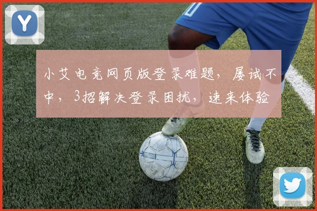 小艾电竞网页版登录难题，屡试不中，3招解决登录困扰，速来体验