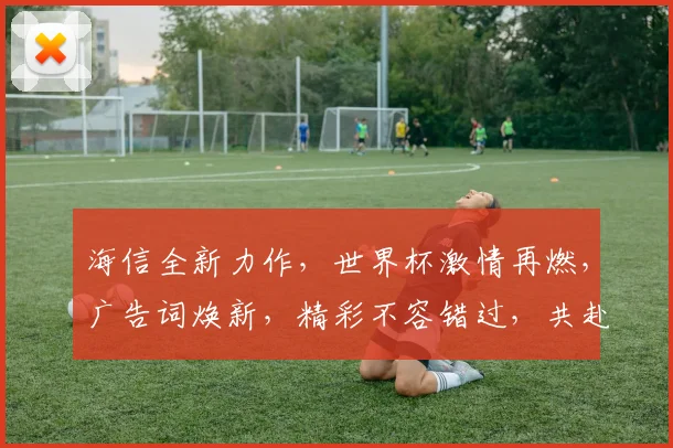 海信全新力作，世界杯激情再燃，广告词焕新，精彩不容错过，共赴视觉盛宴