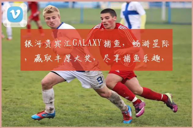 银河贵宾汇GALAXY捕鱼，畅游星际，赢取丰厚大奖，尽享捕鱼乐趣，三重惊喜，等你来挑战