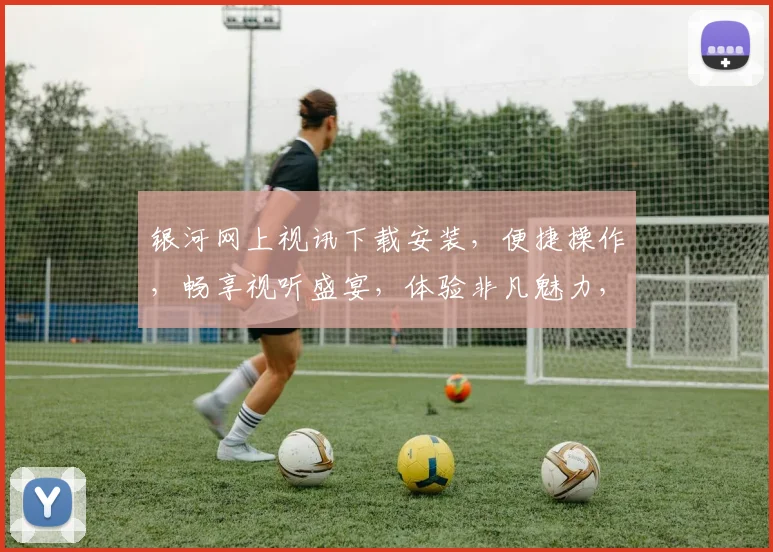 银河网上视讯下载安装，便捷操作，畅享视听盛宴，体验非凡魅力，立即下载体验