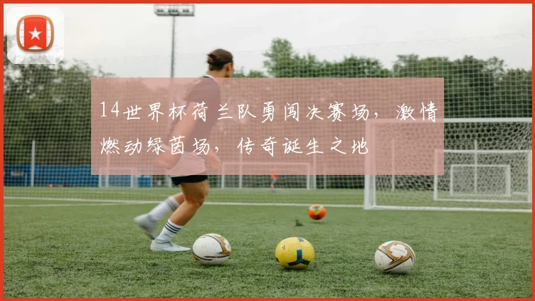 14世界杯荷兰队勇闯决赛场，激情燃动绿茵场，传奇诞生之地