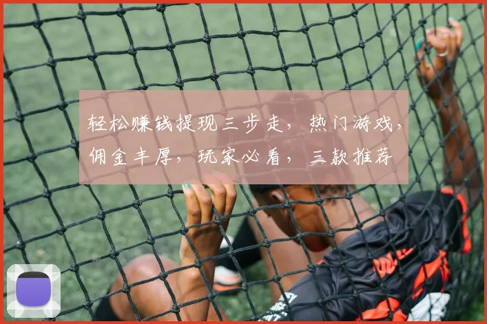轻松赚钱提现三步走，热门游戏，佣金丰厚，玩家必看，三款推荐