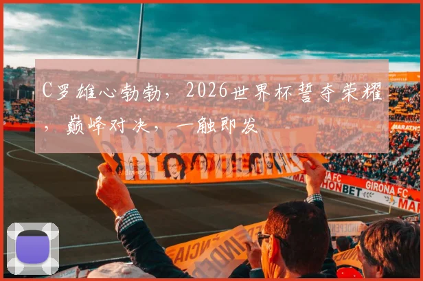 C罗雄心勃勃，2026世界杯誓夺荣耀，巅峰对决，一触即发