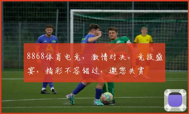 8868体育电竞，激情对决，竞技盛宴，精彩不容错过，邀您共赏