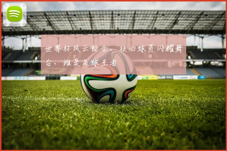 世界杯风云际会，核心球员闪耀舞台，谁是足球王者