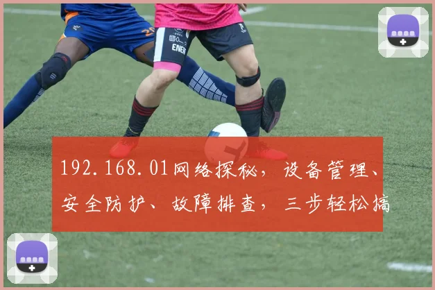 192.168.01网络探秘，设备管理、安全防护、故障排查，三步轻松搞定