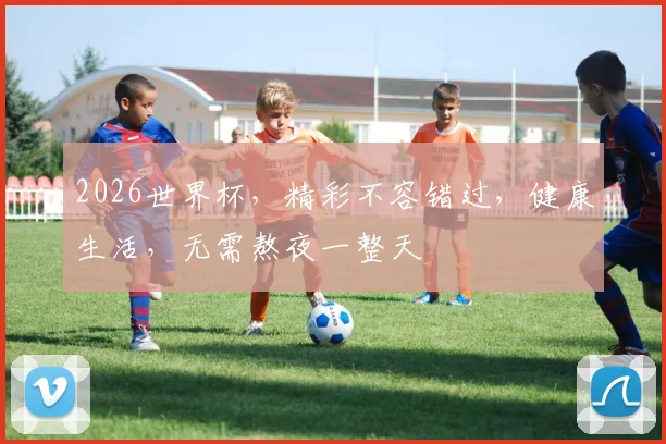 2026世界杯，精彩不容错过，健康生活，无需熬夜一整天