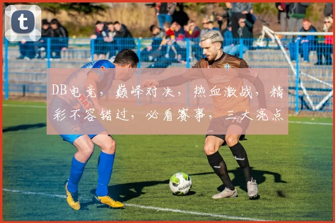 DB电竞，巅峰对决，热血激战，精彩不容错过，必看赛事，三大亮点，不容错过