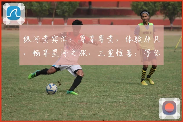 银河贵宾汇，尊享尊贵，体验非凡，畅享星河之旅，三重惊喜，等你来启程。