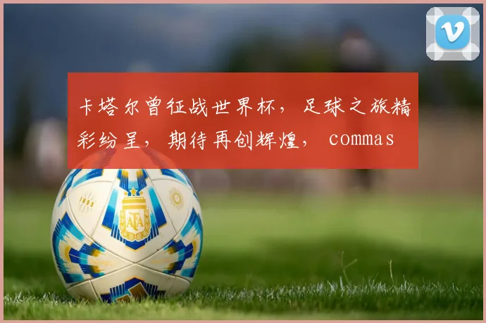 卡塔尔曾征战世界杯，足球之旅精彩纷呈，期待再创辉煌， commas