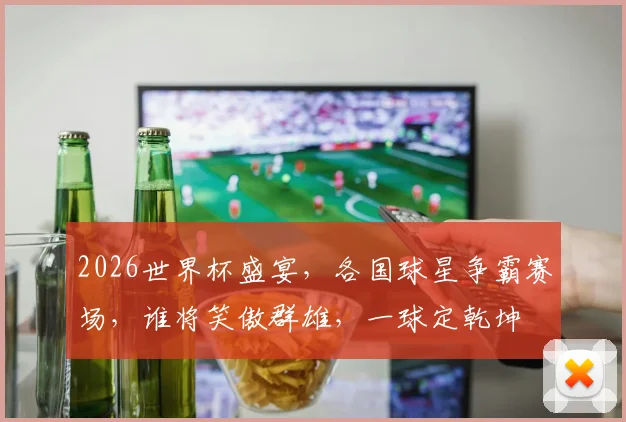 2026世界杯盛宴，各国球星争霸赛场，谁将笑傲群雄，一球定乾坤