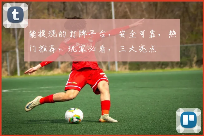 能提现的打牌平台，安全可靠，热门推荐，玩家必看，三大亮点