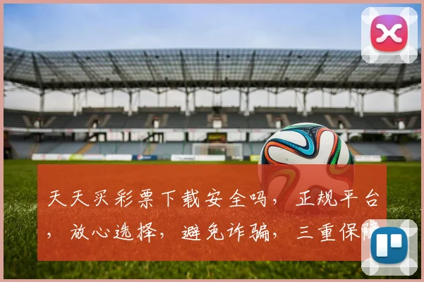 天天买彩票下载安全吗，正规平台，放心选择，避免诈骗，三重保障，必看