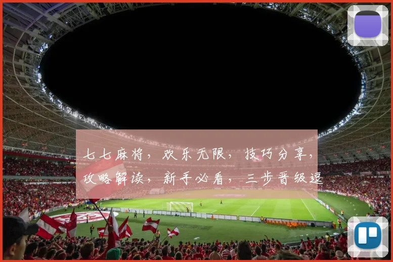 七七麻将，欢乐无限，技巧分享，攻略解读，新手必看，三步晋级逗逗乐