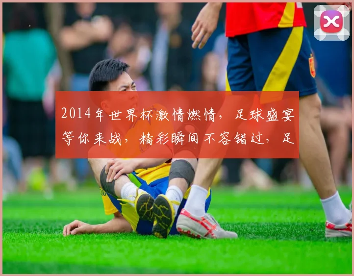 2014年世界杯激情燃情，足球盛宴等你来战，精彩瞬间不容错过，足球迷必看
