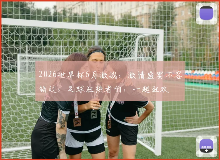 2026世界杯6月激战，激情盛宴不容错过，足球狂热者们，一起狂欢